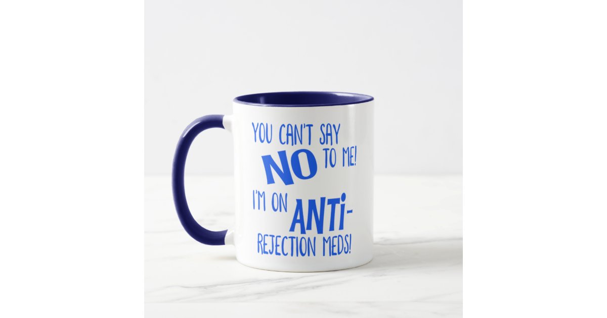 You Can T Say No To Me I M On Anti Rejection Meds Mug Zazzle