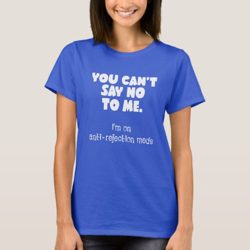 You Cant Say No to Me Im on Anti_Rejection Meds T_Shirt