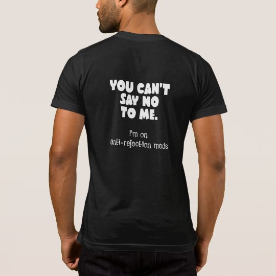 You can't say no to me. I'm on anti-rejection meds T-Shirt | Zazzle.com
