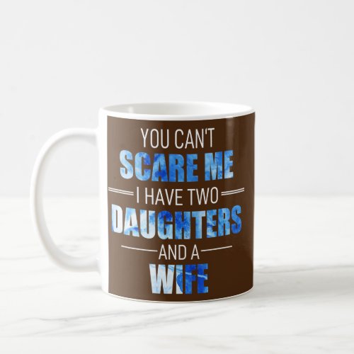You Cant Scare Me I Have 2 Daughters And A Wife Coffee Mug