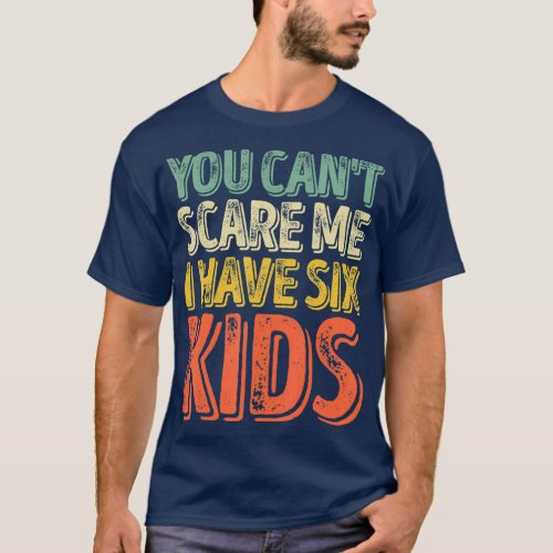 You Cant Scare Me I Have Six Kids  Fathers Day T_Shirt