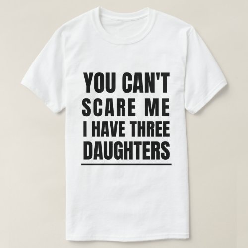 You Cant Scare Me I Have Three Daughters T_Shirt