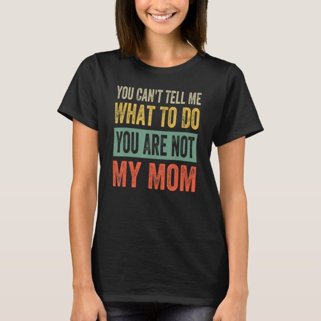 You Can't Tell Me What To Do You Are Not My Mom T-Shirt (Front)