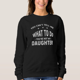 You Can't Tell Me What To Do You're Not My Daughte Sweatshirt