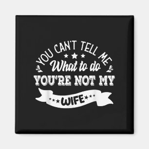 You Can't Tell Me What To Do You're Not My Wife Magnet