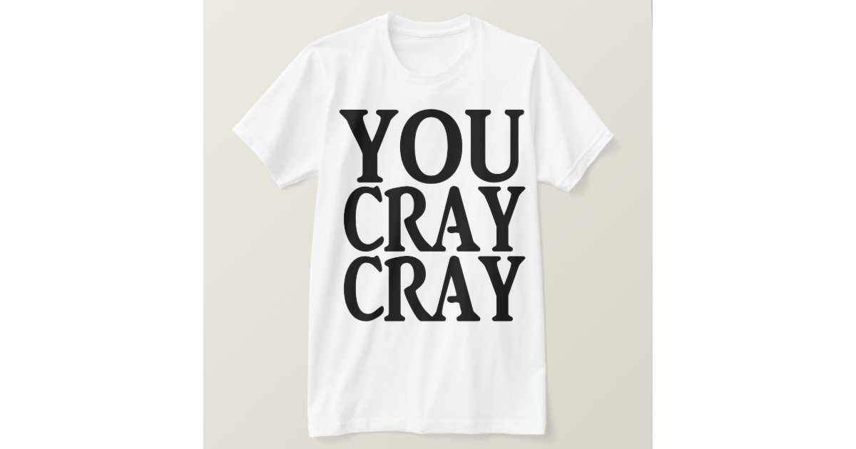 YOU CRAY CRAY TShirt Zazzle