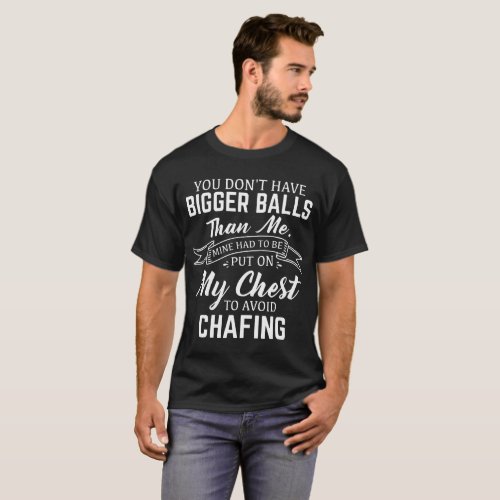 you dont have bigger balls than me mine had to be T_Shirt