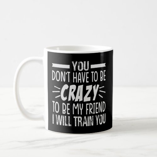You Dont Have To Be Crazy To Be My Friend I Will  Coffee Mug
