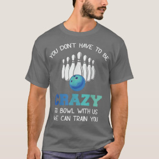 You Don't Have To Be Crazy To Bowl With Us We Can T-Shirt
