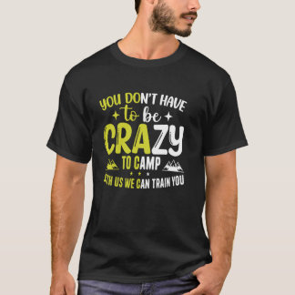 You Don't Have to Be Crazy to Camp with Us We Can  T-Shirt