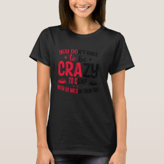 You Don't Have to Be Crazy to Camp with Us We Can  T-Shirt