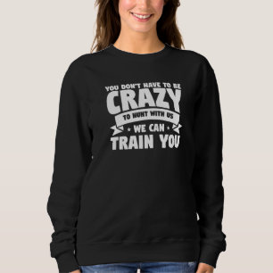 You Don't Have To Be Crazy To Hunt With Us We Can  Sweatshirt