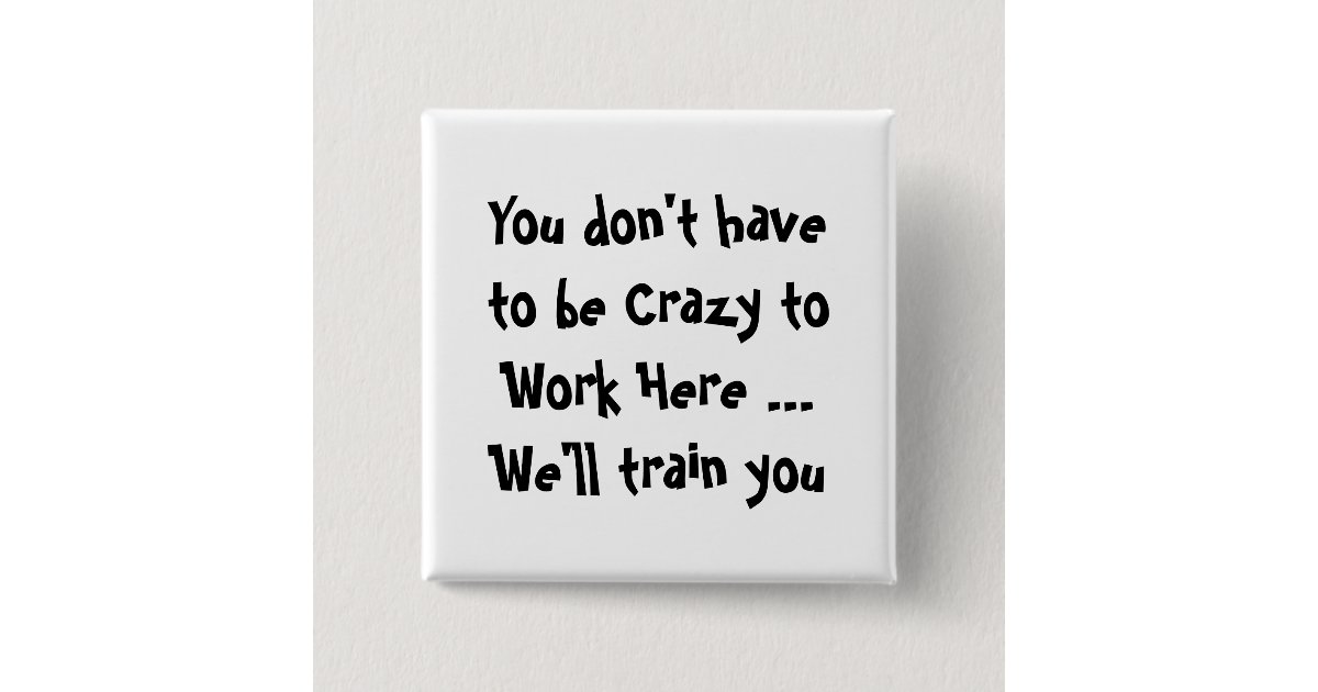 You don't have to be Crazy to Work Here Fun Quote Button | Zazzle