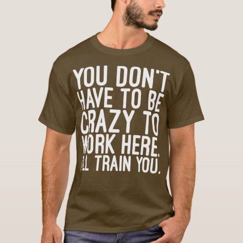 You Dont Have To Be Crazy To Work Here Ill Train Y T_Shirt