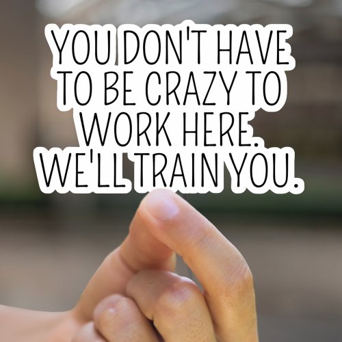 You Dont Have To Be Crazy To Work Here Sarcasm Sticker