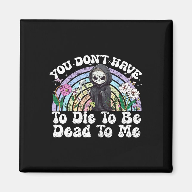 You Don't Have To Die To Be Dead To Me Sarcastic S Magnet (Front)