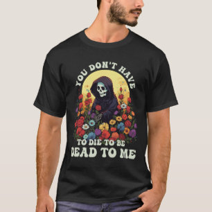 You Don't Have To Die To Be Dead To Me Skeleton Ha T-Shirt