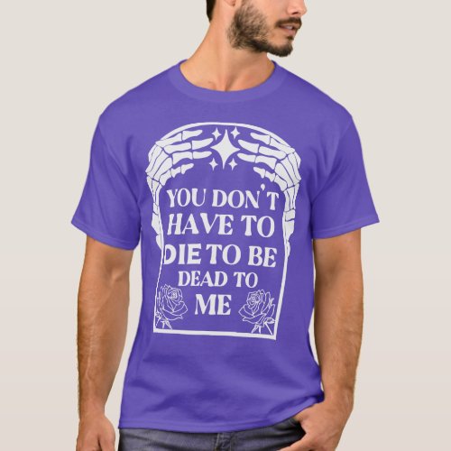 You Dont Have To Die To Be Dead To Me T_Shirt