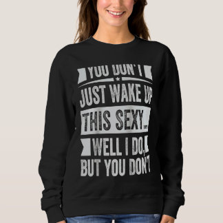 You Don't Just Wake Up This Sexy Well I Do But You Sweatshirt