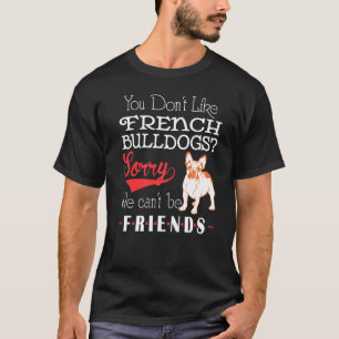 You Dont Like French Bulldogs Sorry We Cant Be Fri T-Shirt