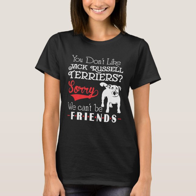 You Dont Like Jack Russell Terriers We Cant Be Fri T-Shirt (Front)