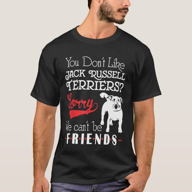 You Dont Like Jack Russell Terriers We Cant Be Fri T-Shirt (Front)