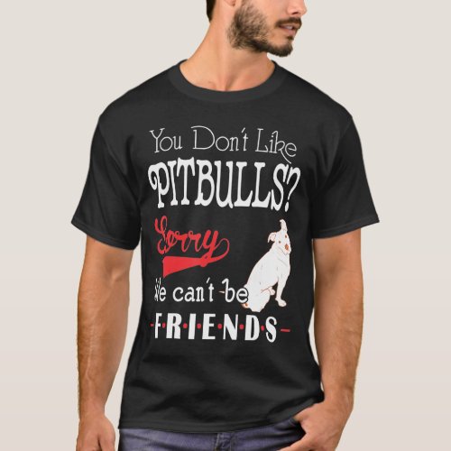 You Dont Like Pitbulls Sorry We Cant Be Friends T_Shirt