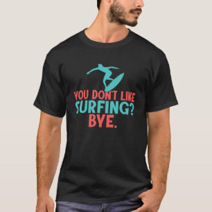 You Dont Like Surfing Bye. Funny Surfer T-Shirt