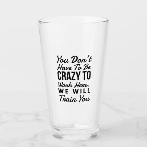 You dont need to be crazy to work here glass