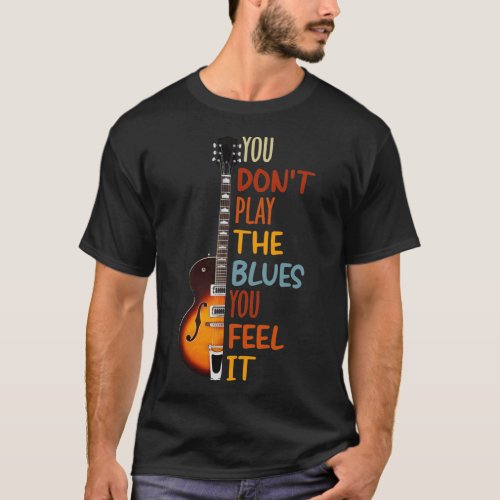 You dont play the blues you feel it guitar  T_Shirt