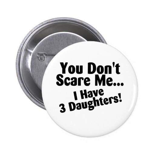 You Dont Scare Me I Have 3 Daughters Button | Zazzle
