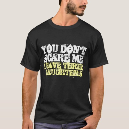 You dont scare me I have three daughters t shirt