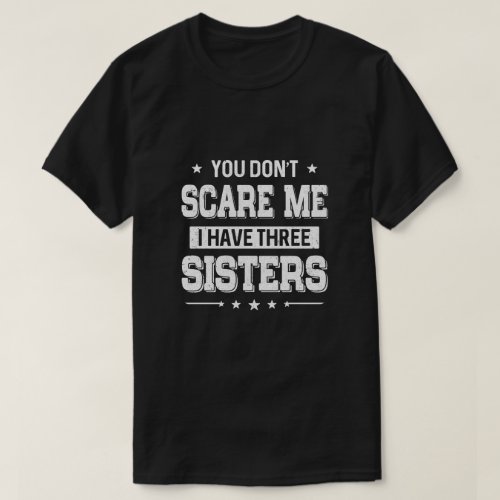 You Dont Scare Me I Have Three Sisters T_Shirt