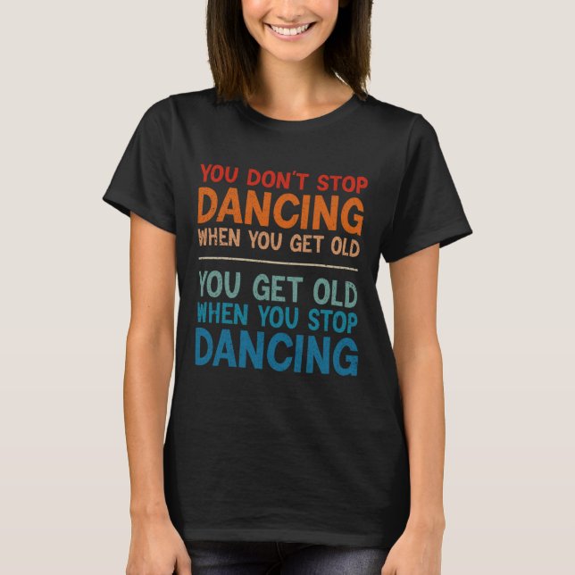 You Don't Stop Dancing When You Get Old Cute Dance T-Shirt (Front)