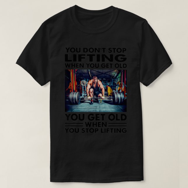 You Don't Stop Lifting When You Get Old  T-Shirt (Design Front)