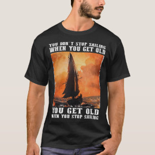 You Dont Stop Sailing When You Get Old You Get Old T-Shirt