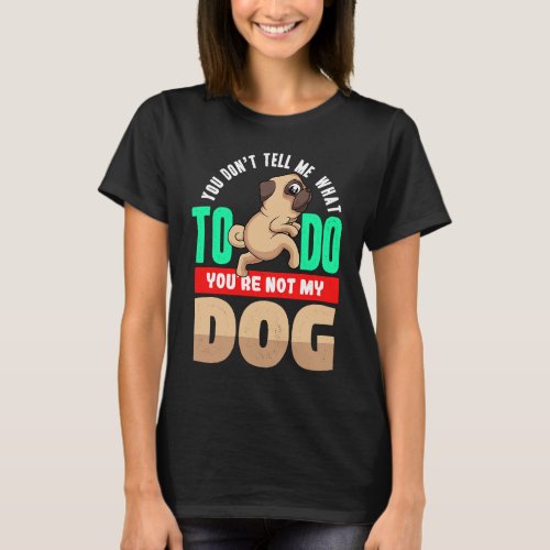 You Don't Tell Me What To Do You're Not My Dog Pug T-Shirt
