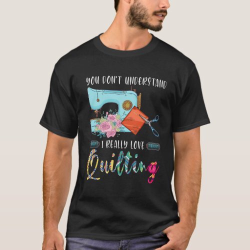 You DonT Understand I Really Love Quilting Quilt T_Shirt