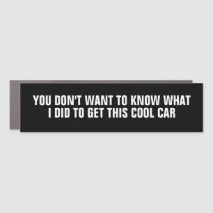 YOU DON'T WANT TO KNOW WHAT I DID TO GET THIS COOL CAR MAGNET