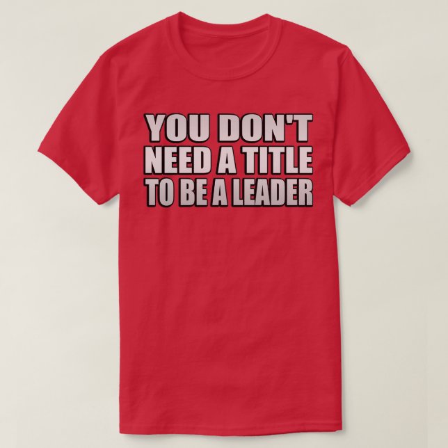 You donx27t need a title to be a leader T-Shirt (Design Front)