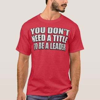 You donx27t need a title to be a leader T-Shirt