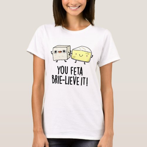 You Feta Brie_lieve It Funny Cheese Pun  T_Shirt