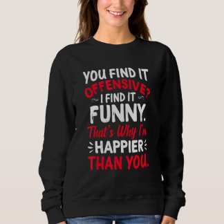 You Find It Offensive I Find It Im Happier Humor Sweatshirt