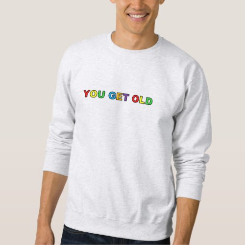 YOU GET OLD Sweatshirt