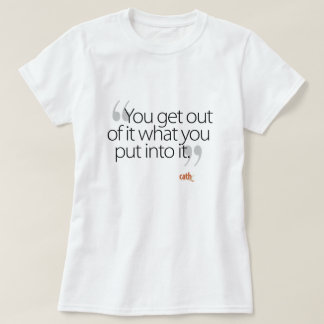 You Get Out of It what You Put into It T-Shirt
