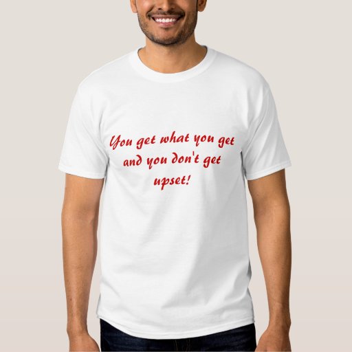 You get what you get and you don't get upset! t-shirts | Zazzle