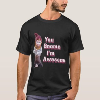 You Gnome I'm Awesome - T-shirt by Shirtuosity at Zazzle