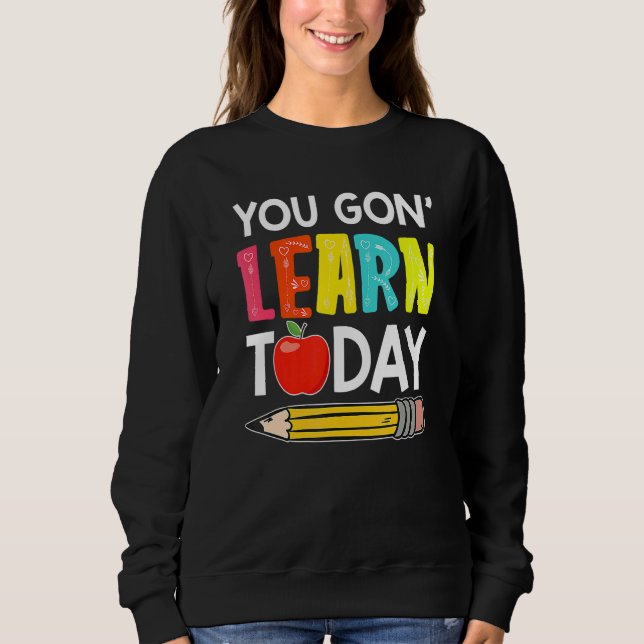 You Gon' Learn Today  First Day Of School Teacher Sweatshirt (Front)