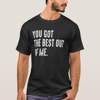 You Got The Best Out of Me Motivational T-Shirt