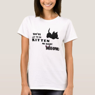 You Got To Be Kitten Me T-Shirt